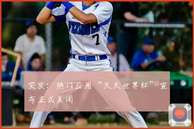 突发：热门应用“天天世界杯”宣布正式关闭