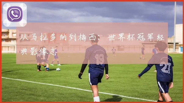 从马拉多纳到梅西：世界杯冠军经典影像志