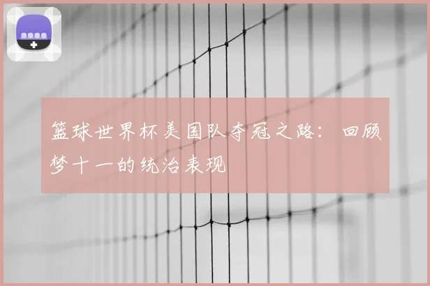 篮球世界杯美国队夺冠之路:回顾梦十一的统治表现