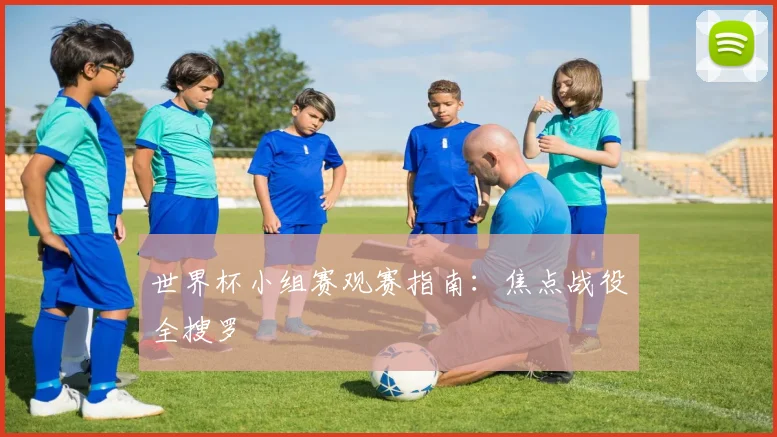 世界杯小组赛观赛指南:焦点战役全搜罗