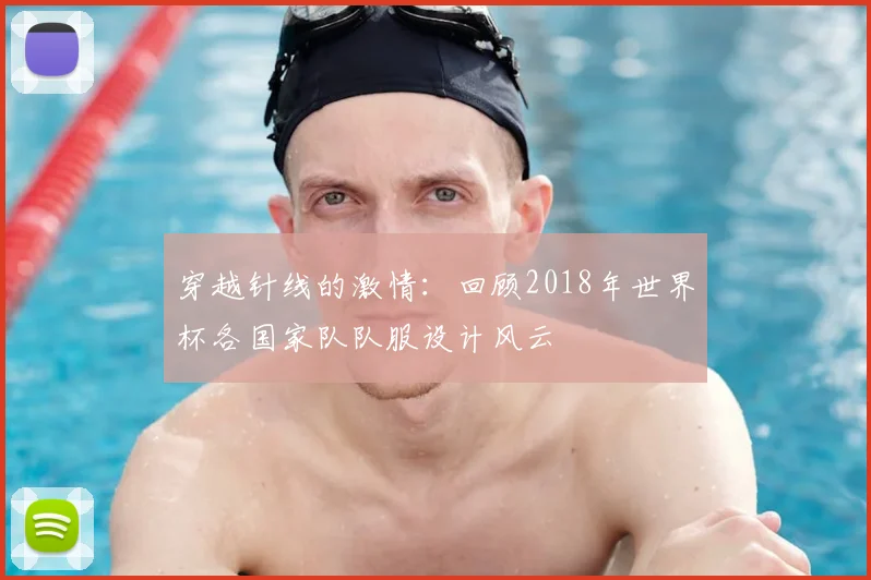 穿越针线的激情：回顾2018年世界杯各国家队队服设计风云