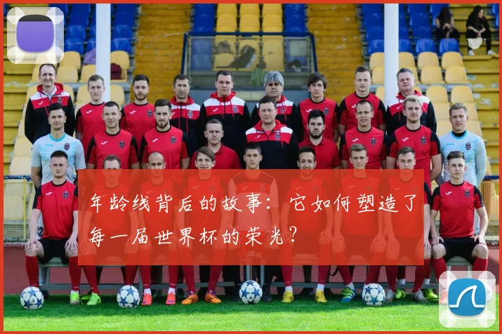年龄线背后的故事：它如何塑造了每一届世界杯的荣光？
