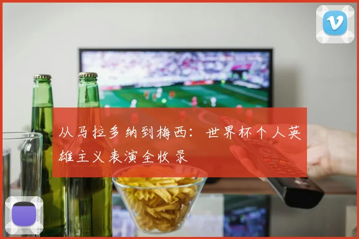 从马拉多纳到梅西：世界杯个人英雄主义表演全收录