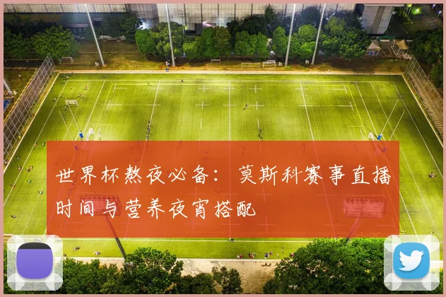 世界杯熬夜必备：莫斯科赛事直播时间与营养夜宵搭配