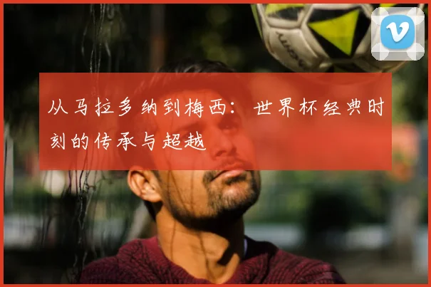 从马拉多纳到梅西：世界杯经典时刻的传承与超越