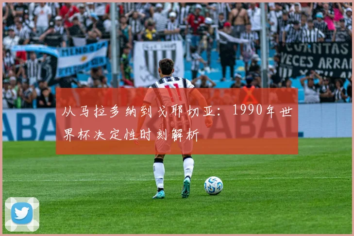 从马拉多纳到戈耶切亚：1990年世界杯决定性时刻解析