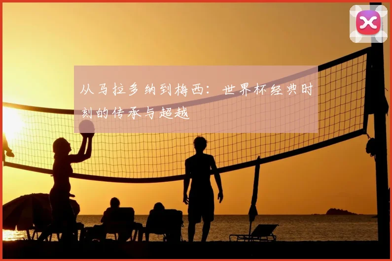 从马拉多纳到梅西：世界杯经典时刻的传承与超越