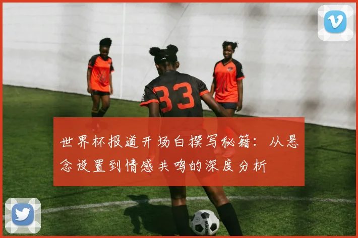 世界杯报道开场白撰写秘籍：从悬念设置到情感共鸣的深度分析