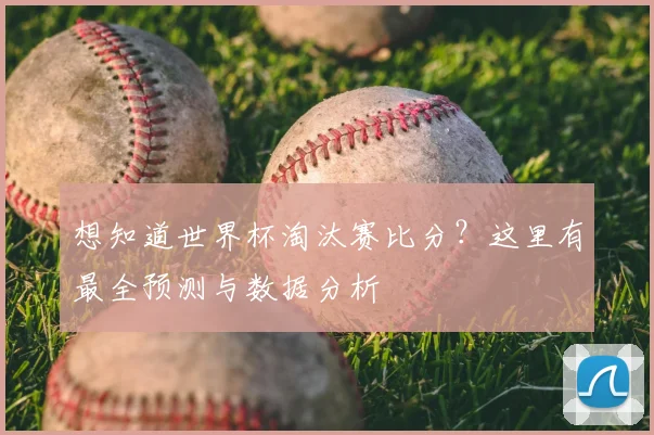 想知道世界杯淘汰赛比分？这里有最全预测与数据分析