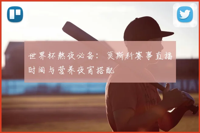 世界杯熬夜必备：莫斯科赛事直播时间与营养夜宵搭配