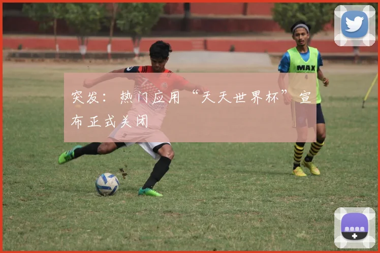 突发：热门应用“天天世界杯”宣布正式关闭