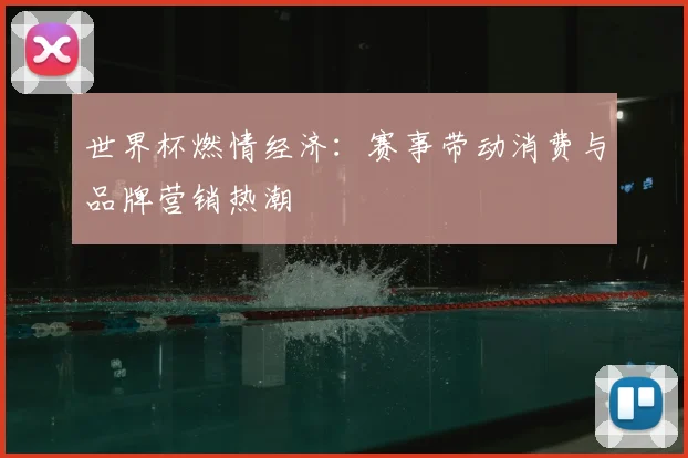 世界杯燃情经济：赛事带动消费与品牌营销热潮