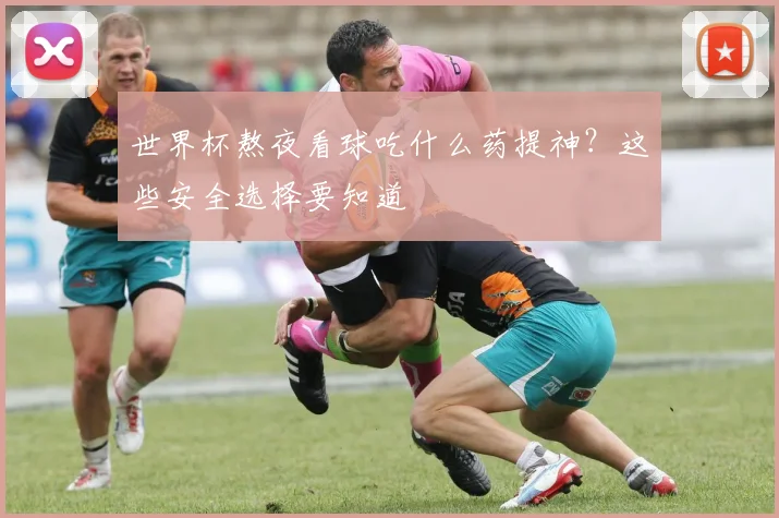 世界杯熬夜看球吃什么药提神？这些安全选择要知道