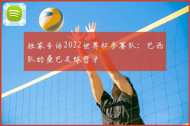 独家专访2022世界杯参赛队:巴西队的桑巴足球哲学