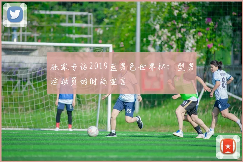 独家专访2019蓝男色世界杯:型男运动员的时尚宣言