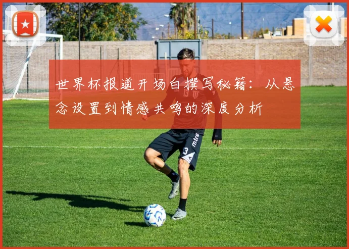 世界杯报道开场白撰写秘籍：从悬念设置到情感共鸣的深度分析
