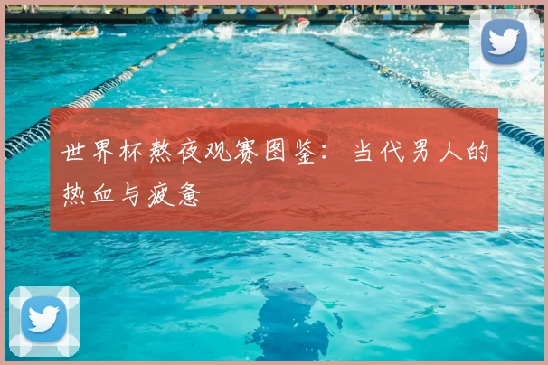 世界杯熬夜观赛图鉴：当代男人的热血与疲惫