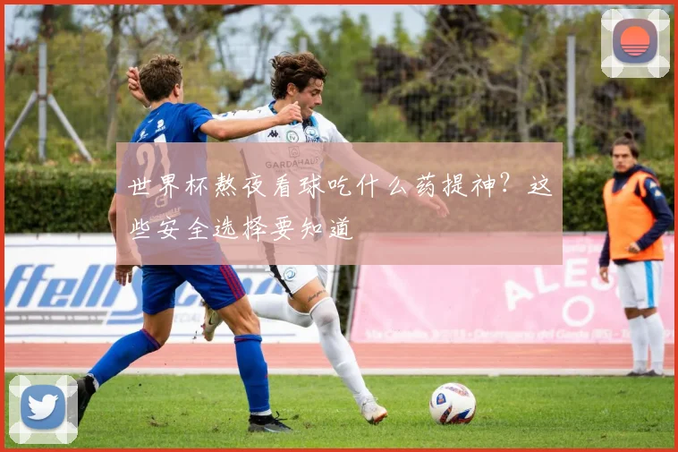 世界杯熬夜看球吃什么药提神？这些安全选择要知道